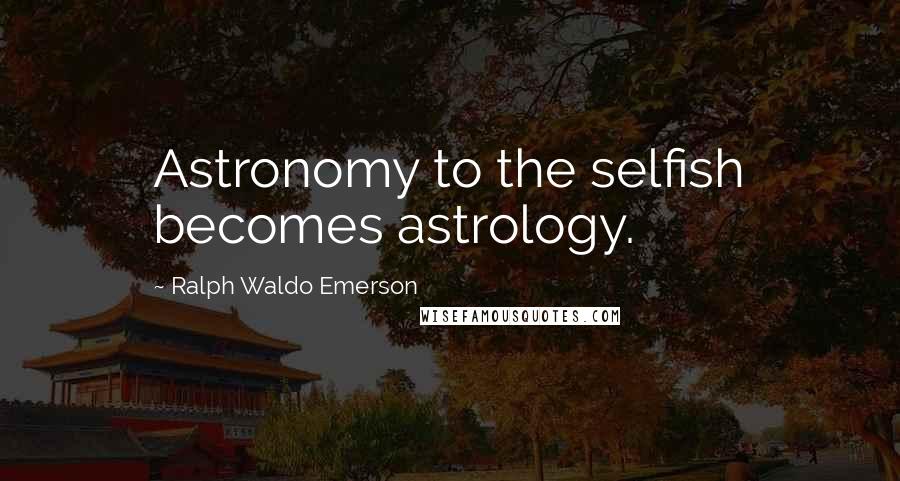 Ralph Waldo Emerson Quotes: Astronomy to the selfish becomes astrology.