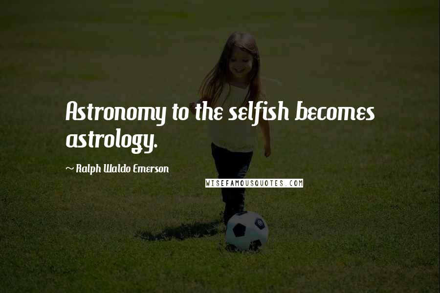 Ralph Waldo Emerson Quotes: Astronomy to the selfish becomes astrology.