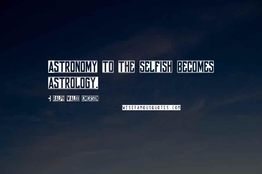 Ralph Waldo Emerson Quotes: Astronomy to the selfish becomes astrology.