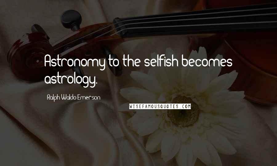 Ralph Waldo Emerson Quotes: Astronomy to the selfish becomes astrology.