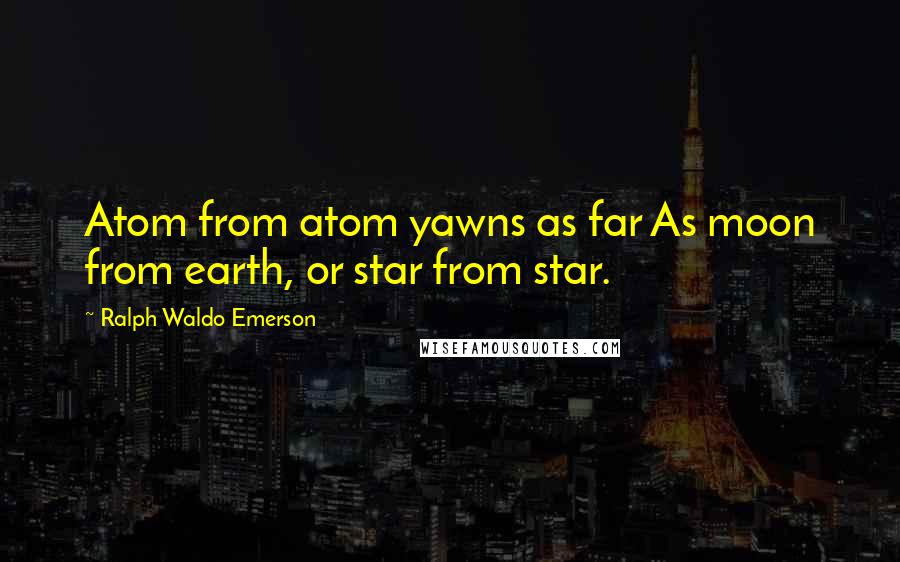 Ralph Waldo Emerson Quotes: Atom from atom yawns as far As moon from earth, or star from star.