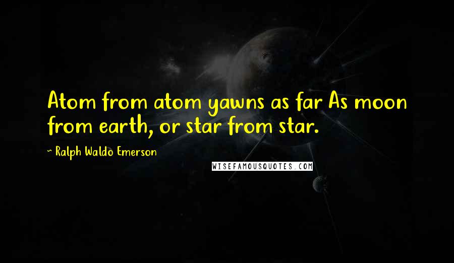 Ralph Waldo Emerson Quotes: Atom from atom yawns as far As moon from earth, or star from star.
