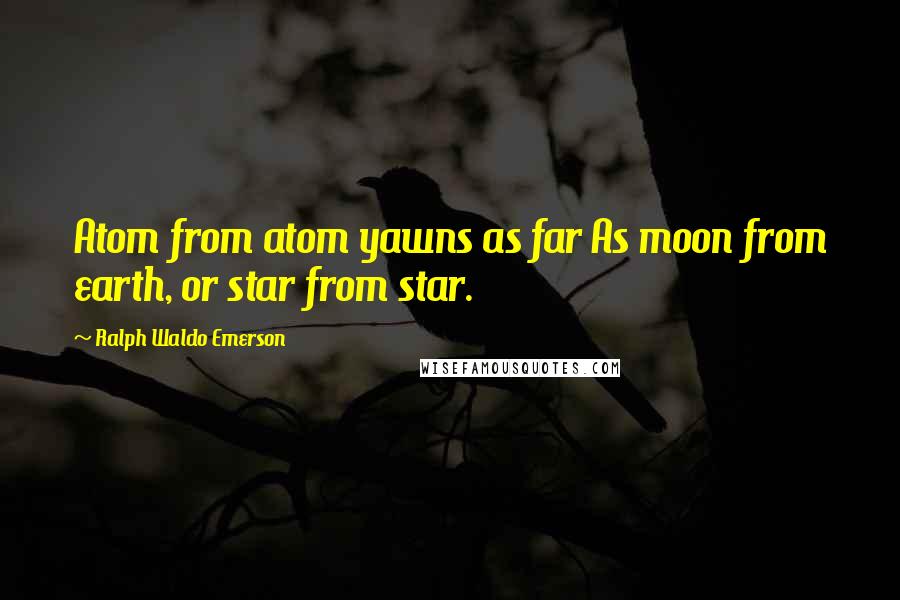 Ralph Waldo Emerson Quotes: Atom from atom yawns as far As moon from earth, or star from star.