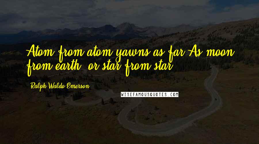 Ralph Waldo Emerson Quotes: Atom from atom yawns as far As moon from earth, or star from star.