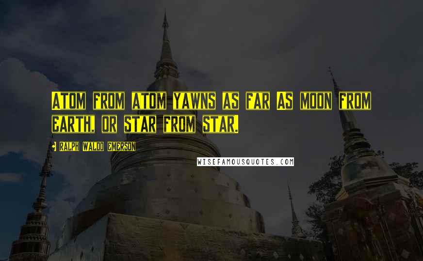 Ralph Waldo Emerson Quotes: Atom from atom yawns as far As moon from earth, or star from star.