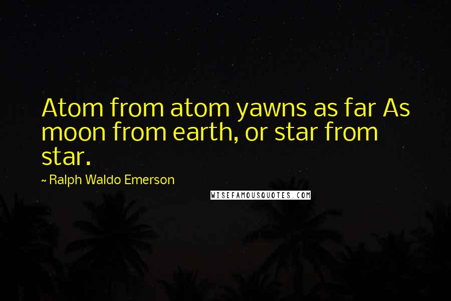 Ralph Waldo Emerson Quotes: Atom from atom yawns as far As moon from earth, or star from star.