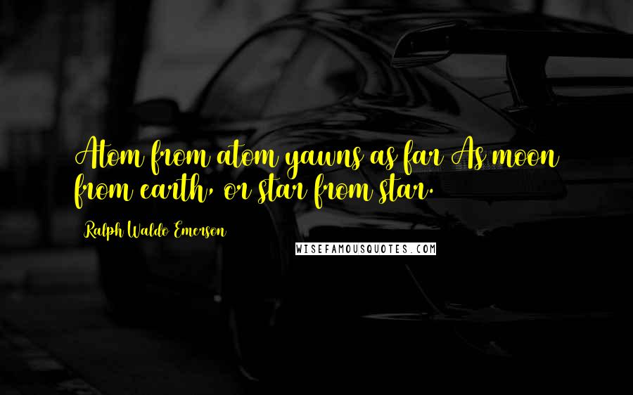 Ralph Waldo Emerson Quotes: Atom from atom yawns as far As moon from earth, or star from star.