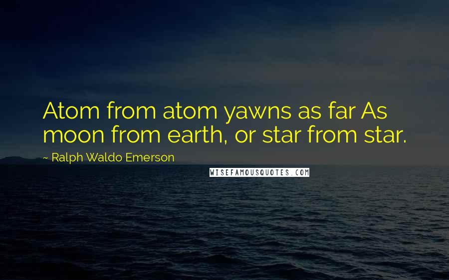 Ralph Waldo Emerson Quotes: Atom from atom yawns as far As moon from earth, or star from star.