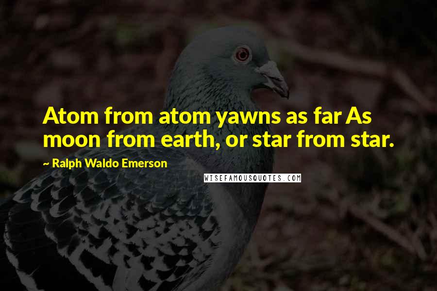 Ralph Waldo Emerson Quotes: Atom from atom yawns as far As moon from earth, or star from star.