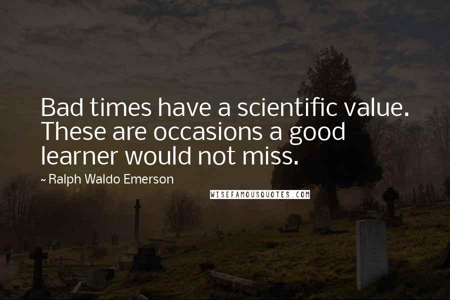Ralph Waldo Emerson Quotes: Bad times have a scientific value. These are occasions a good learner would not miss.