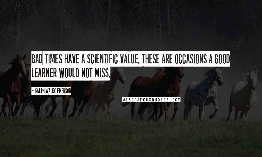 Ralph Waldo Emerson Quotes: Bad times have a scientific value. These are occasions a good learner would not miss.