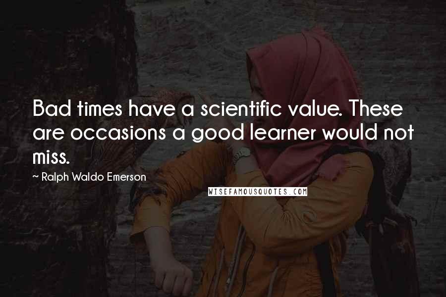 Ralph Waldo Emerson Quotes: Bad times have a scientific value. These are occasions a good learner would not miss.