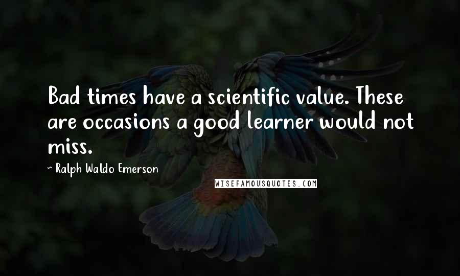 Ralph Waldo Emerson Quotes: Bad times have a scientific value. These are occasions a good learner would not miss.