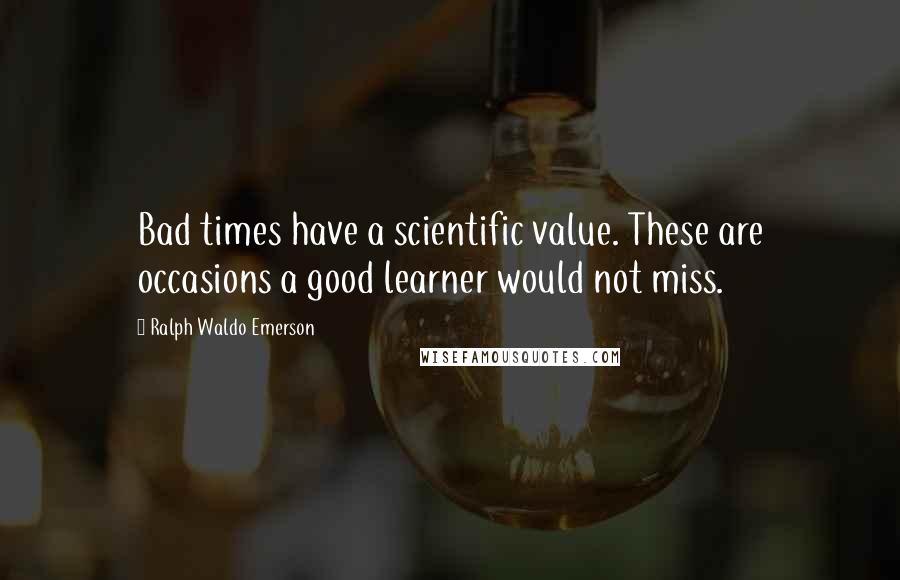 Ralph Waldo Emerson Quotes: Bad times have a scientific value. These are occasions a good learner would not miss.