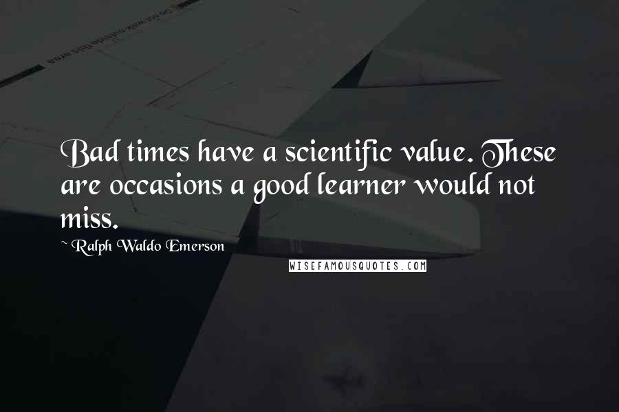 Ralph Waldo Emerson Quotes: Bad times have a scientific value. These are occasions a good learner would not miss.
