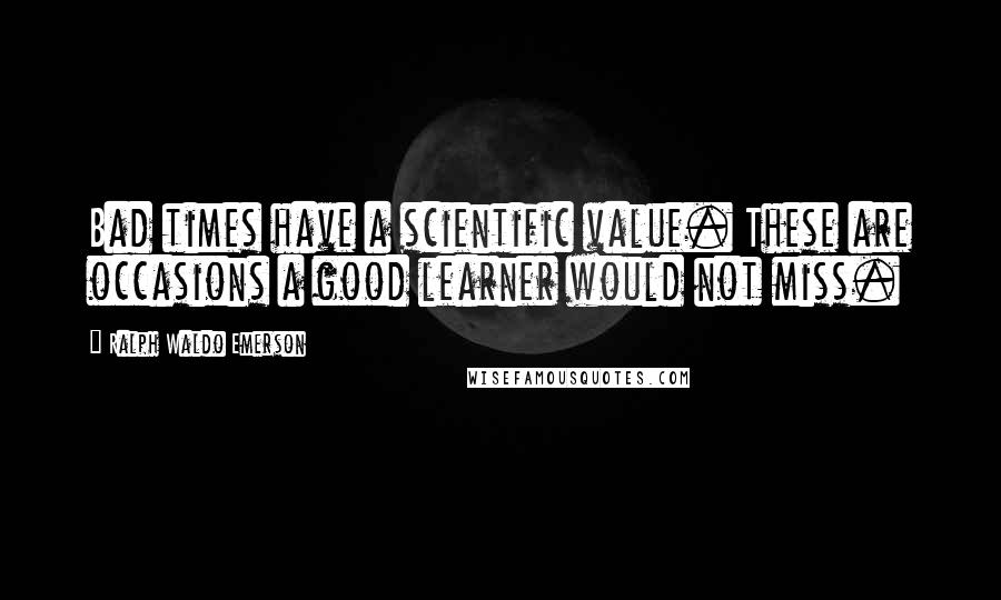 Ralph Waldo Emerson Quotes: Bad times have a scientific value. These are occasions a good learner would not miss.