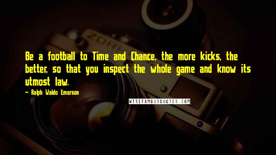 Ralph Waldo Emerson Quotes: Be a football to Time and Chance, the more kicks, the better, so that you inspect the whole game and know its utmost law.