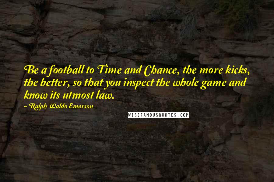 Ralph Waldo Emerson Quotes: Be a football to Time and Chance, the more kicks, the better, so that you inspect the whole game and know its utmost law.