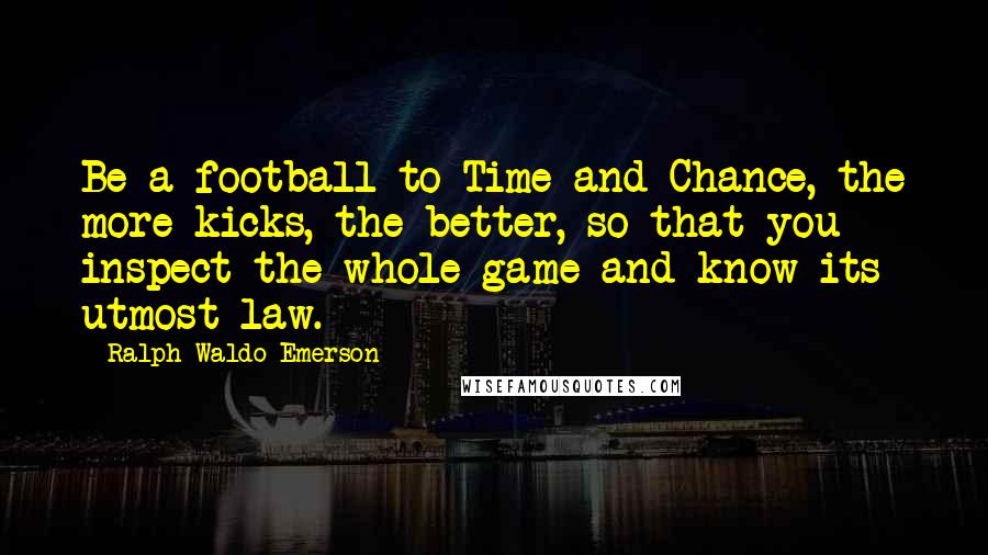 Ralph Waldo Emerson Quotes: Be a football to Time and Chance, the more kicks, the better, so that you inspect the whole game and know its utmost law.