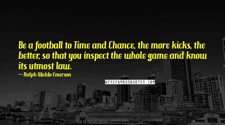 Ralph Waldo Emerson Quotes: Be a football to Time and Chance, the more kicks, the better, so that you inspect the whole game and know its utmost law.