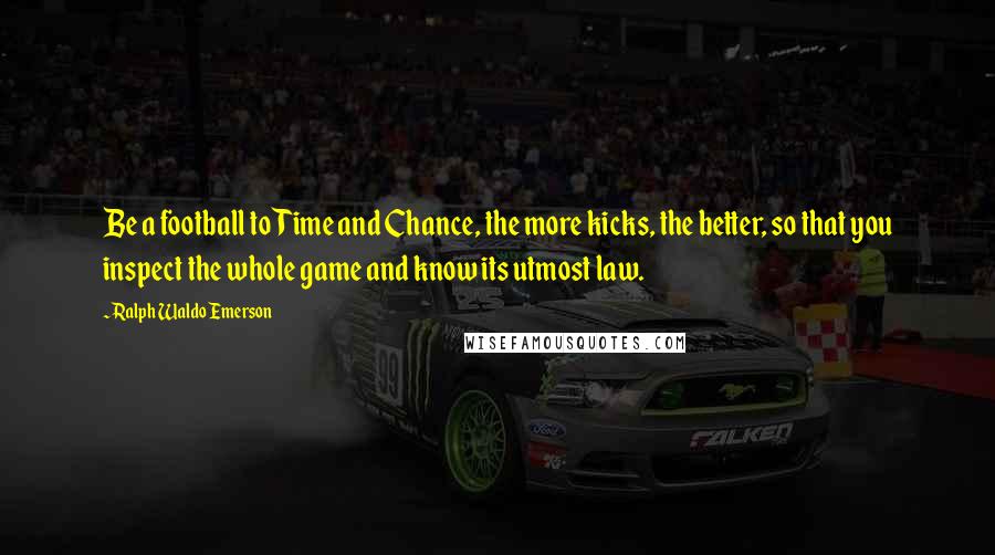 Ralph Waldo Emerson Quotes: Be a football to Time and Chance, the more kicks, the better, so that you inspect the whole game and know its utmost law.