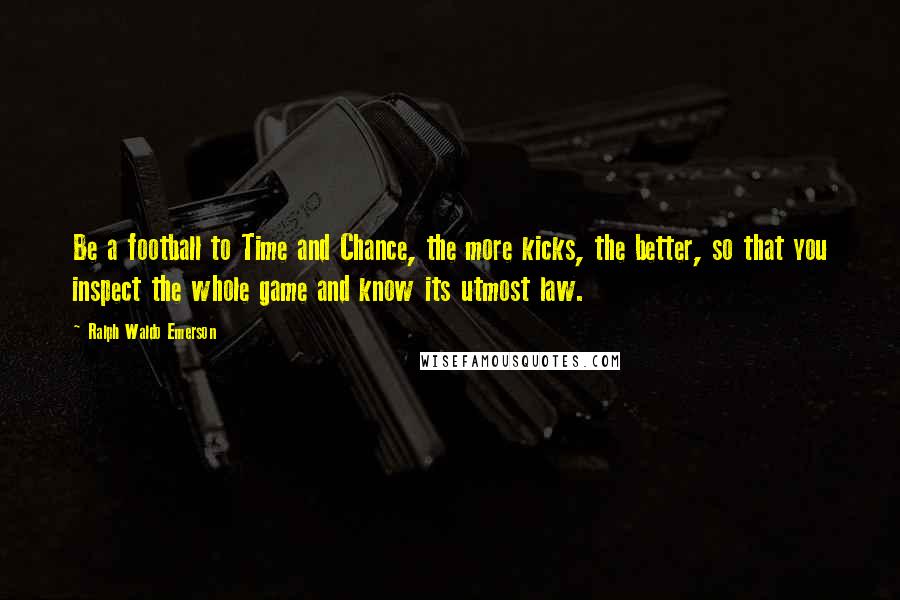 Ralph Waldo Emerson Quotes: Be a football to Time and Chance, the more kicks, the better, so that you inspect the whole game and know its utmost law.