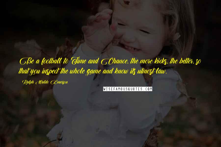 Ralph Waldo Emerson Quotes: Be a football to Time and Chance, the more kicks, the better, so that you inspect the whole game and know its utmost law.