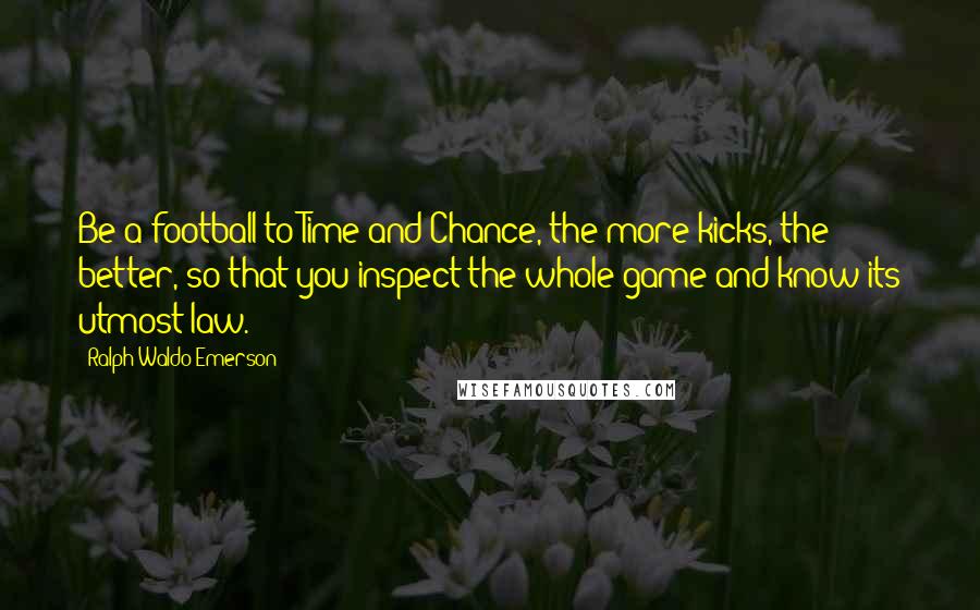 Ralph Waldo Emerson Quotes: Be a football to Time and Chance, the more kicks, the better, so that you inspect the whole game and know its utmost law.