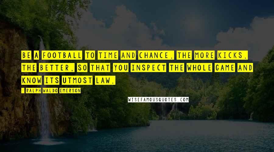 Ralph Waldo Emerson Quotes: Be a football to Time and Chance, the more kicks, the better, so that you inspect the whole game and know its utmost law.