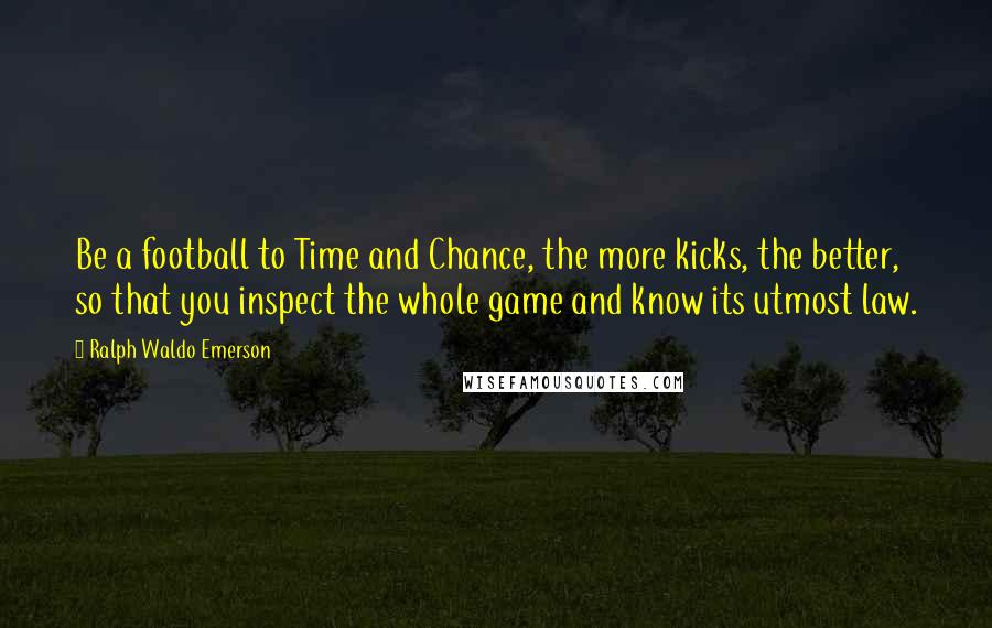 Ralph Waldo Emerson Quotes: Be a football to Time and Chance, the more kicks, the better, so that you inspect the whole game and know its utmost law.