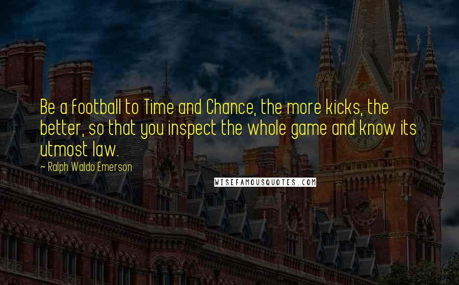 Ralph Waldo Emerson Quotes: Be a football to Time and Chance, the more kicks, the better, so that you inspect the whole game and know its utmost law.