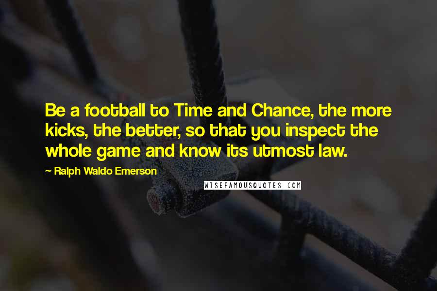 Ralph Waldo Emerson Quotes: Be a football to Time and Chance, the more kicks, the better, so that you inspect the whole game and know its utmost law.