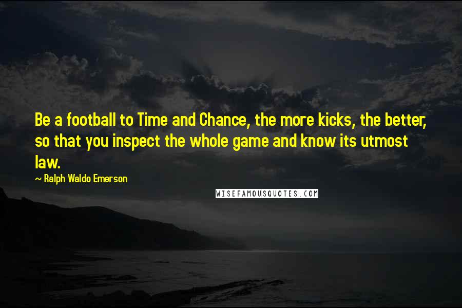 Ralph Waldo Emerson Quotes: Be a football to Time and Chance, the more kicks, the better, so that you inspect the whole game and know its utmost law.