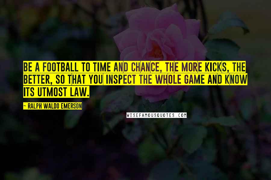 Ralph Waldo Emerson Quotes: Be a football to Time and Chance, the more kicks, the better, so that you inspect the whole game and know its utmost law.