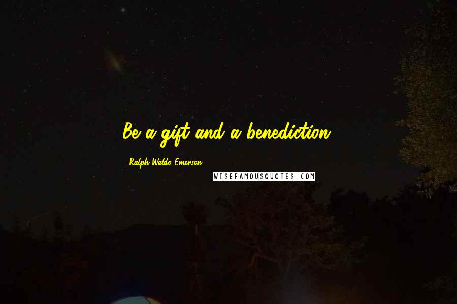 Ralph Waldo Emerson Quotes: Be a gift and a benediction.