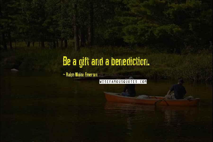 Ralph Waldo Emerson Quotes: Be a gift and a benediction.