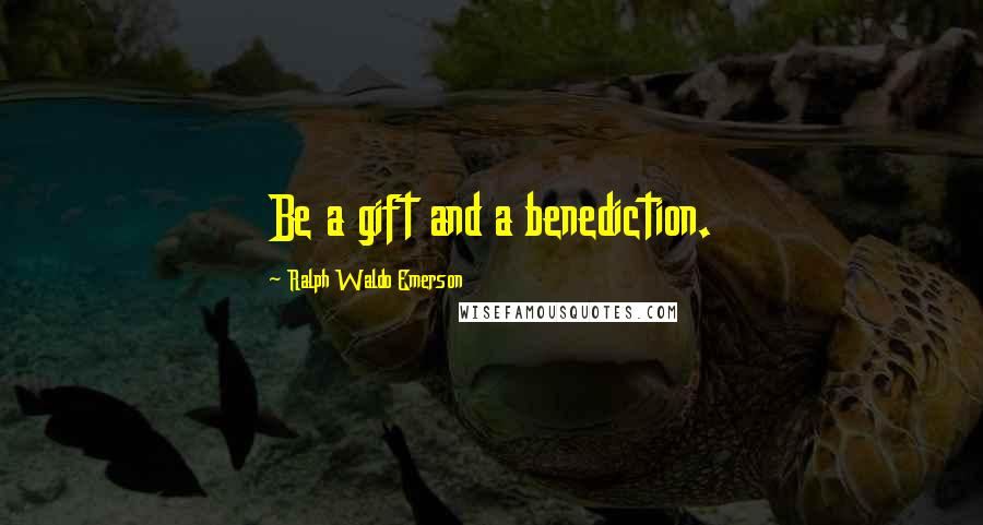 Ralph Waldo Emerson Quotes: Be a gift and a benediction.