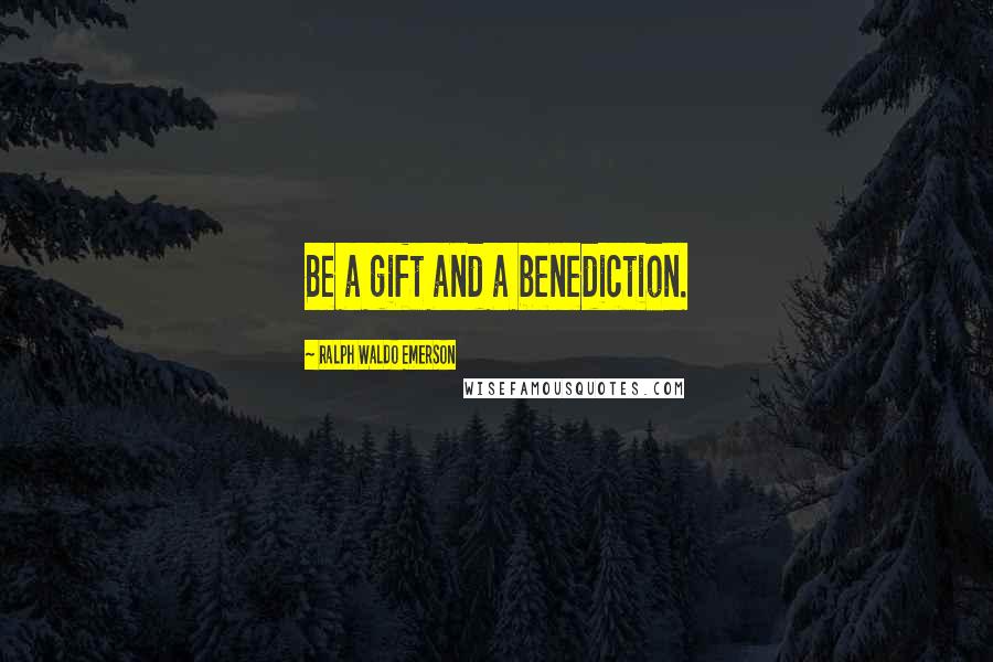 Ralph Waldo Emerson Quotes: Be a gift and a benediction.