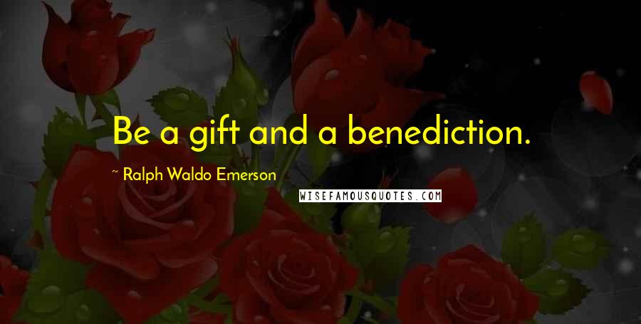 Ralph Waldo Emerson Quotes: Be a gift and a benediction.