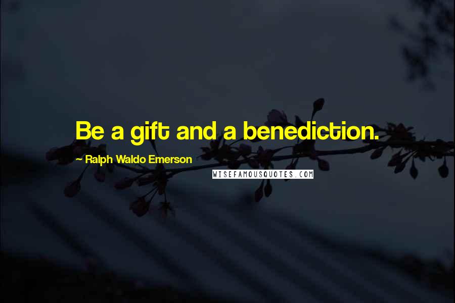 Ralph Waldo Emerson Quotes: Be a gift and a benediction.