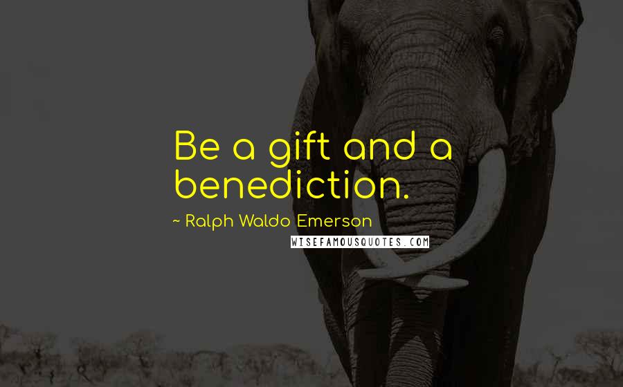 Ralph Waldo Emerson Quotes: Be a gift and a benediction.