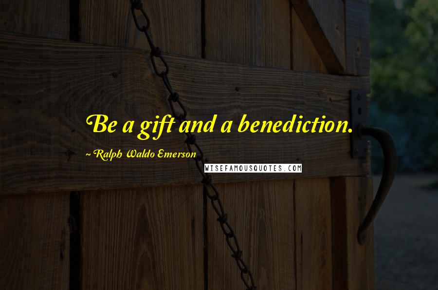 Ralph Waldo Emerson Quotes: Be a gift and a benediction.