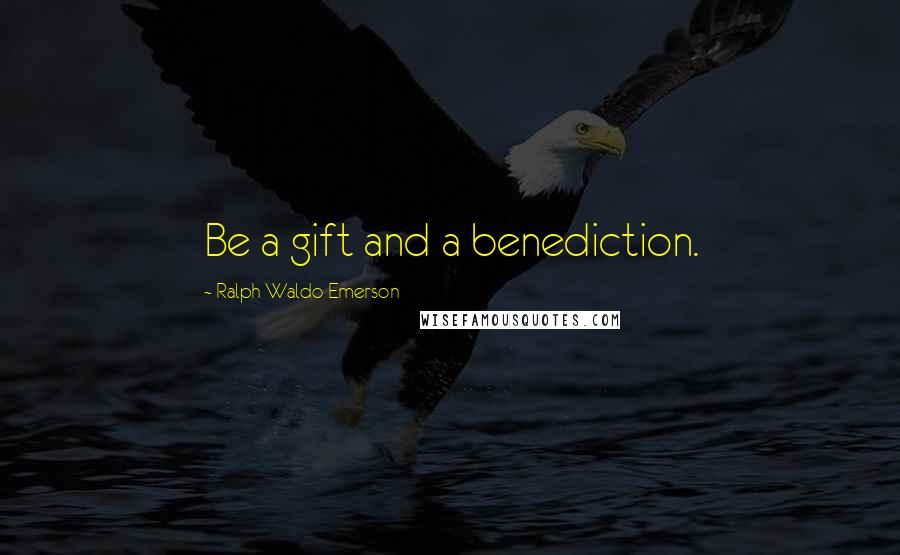 Ralph Waldo Emerson Quotes: Be a gift and a benediction.