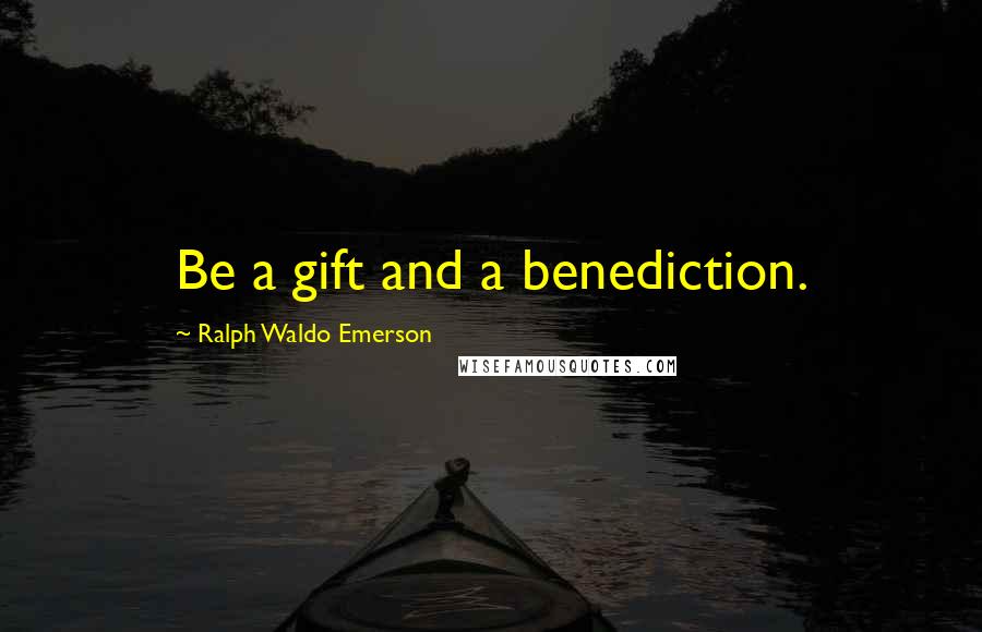 Ralph Waldo Emerson Quotes: Be a gift and a benediction.