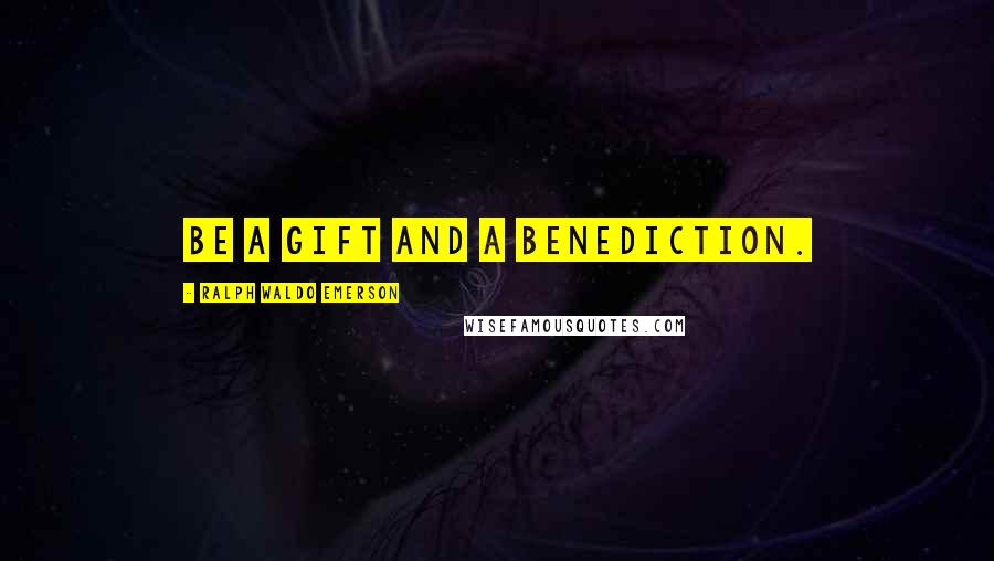 Ralph Waldo Emerson Quotes: Be a gift and a benediction.