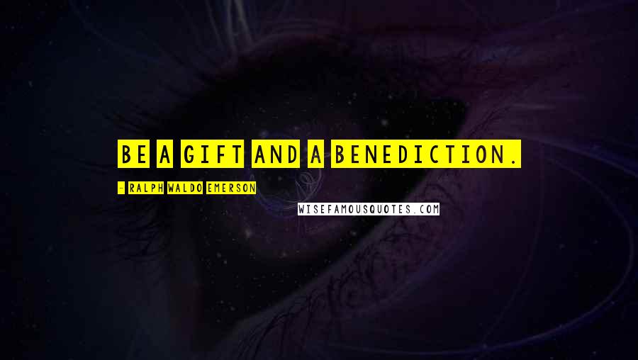 Ralph Waldo Emerson Quotes: Be a gift and a benediction.