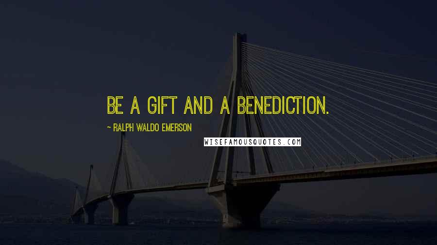 Ralph Waldo Emerson Quotes: Be a gift and a benediction.