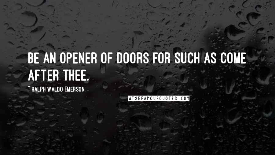 Ralph Waldo Emerson Quotes: Be an opener of doors for such as come after thee.