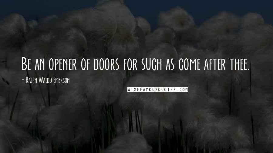 Ralph Waldo Emerson Quotes: Be an opener of doors for such as come after thee.