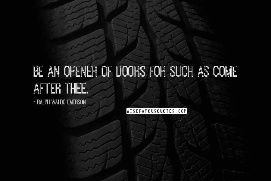 Ralph Waldo Emerson Quotes: Be an opener of doors for such as come after thee.